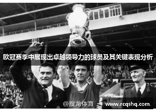 欧冠赛季中展现出卓越领导力的球员及其关键表现分析