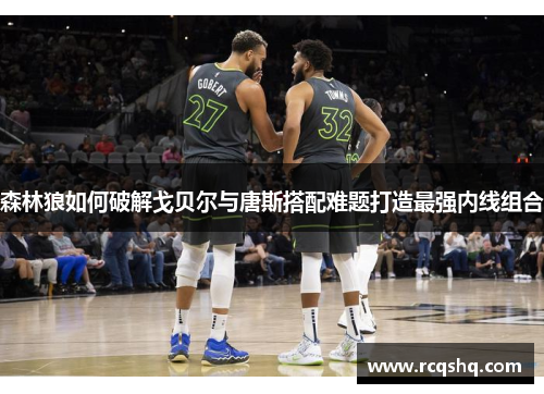 森林狼如何破解戈贝尔与唐斯搭配难题打造最强内线组合